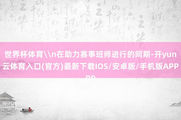 世界杯体育\n在助力赛事班师进行的同期-开yun云体育入口(官方)最新下载IOS/安卓版/手机版APP