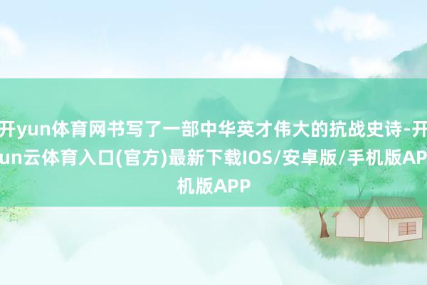 开yun体育网书写了一部中华英才伟大的抗战史诗-开yun云体育入口(官方)最新下载IOS/安卓版/手机版APP