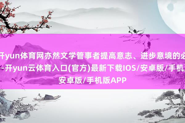 开yun体育网亦然文学管事者提高意志、进步意境的必由之路-开yun云体育入口(官方)最新下载IOS/安卓版/手机版APP