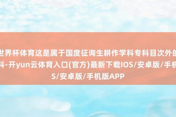 世界杯体育这是属于国度征询生耕作学科专科目次外的交叉学科-开yun云体育入口(官方)最新下载IOS/安卓版/手机版APP