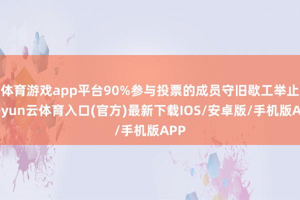 体育游戏app平台90%参与投票的成员守旧歇工举止-开yun云体育入口(官方)最新下载IOS/安卓版/手机版APP