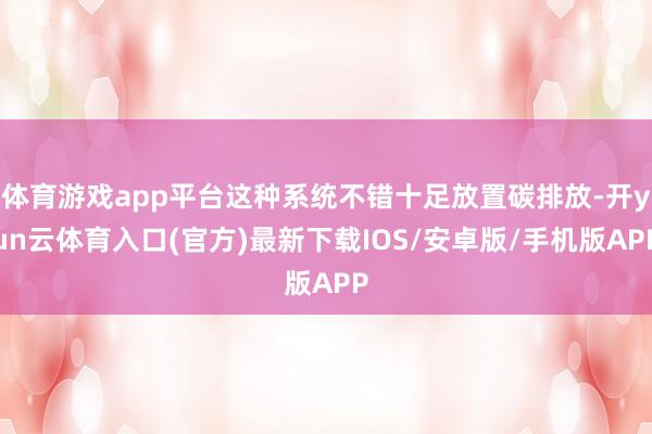 体育游戏app平台这种系统不错十足放置碳排放-开yun云体育入口(官方)最新下载IOS/安卓版/手机版APP