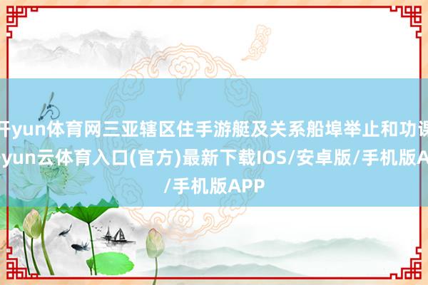 开yun体育网三亚辖区住手游艇及关系船埠举止和功课-开yun云体育入口(官方)最新下载IOS/安卓版/手机版APP