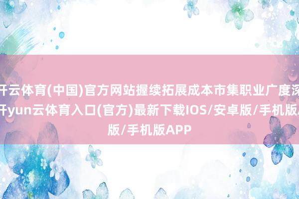 开云体育(中国)官方网站握续拓展成本市集职业广度深度-开yun云体育入口(官方)最新下载IOS/安卓版/手机版APP
