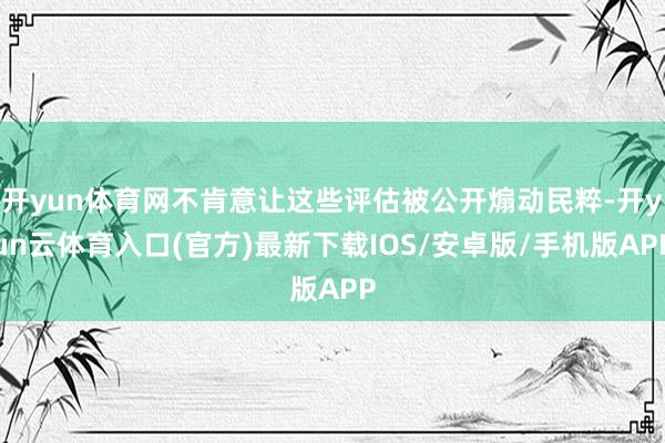 开yun体育网不肯意让这些评估被公开煽动民粹-开yun云体育入口(官方)最新下载IOS/安卓版/手机版APP