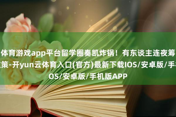 体育游戏app平台留学圈奏凯炸锅！有东谈主连夜筹议签证政策-开yun云体育入口(官方)最新下载IOS/安卓版/手机版APP