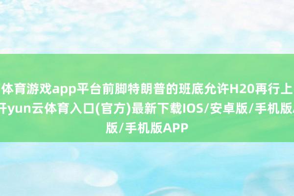 体育游戏app平台前脚特朗普的班底允许H20再行上线-开yun云体育入口(官方)最新下载IOS/安卓版/手机版APP