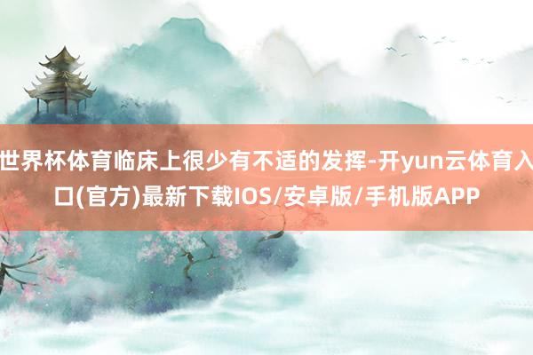 世界杯体育临床上很少有不适的发挥-开yun云体育入口(官方)最新下载IOS/安卓版/手机版APP