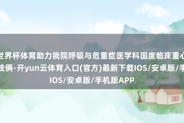 世界杯体育助力我院呼吸与危重症医学科国度临床重心专科树立技俩-开yun云体育入口(官方)最新下载IOS/安卓版/手机版APP