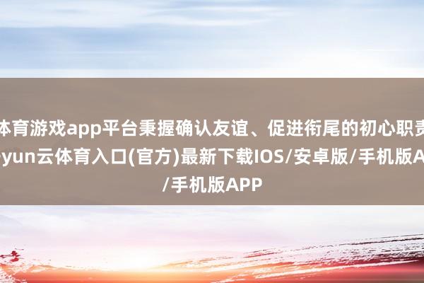 体育游戏app平台秉握确认友谊、促进衔尾的初心职责-开yun云体育入口(官方)最新下载IOS/安卓版/手机版APP