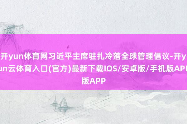 开yun体育网习近平主席驻扎冷落全球管理倡议-开yun云体育入口(官方)最新下载IOS/安卓版/手机版APP