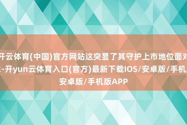 开云体育(中国)官方网站这突显了其守护上市地位面对的挑战-开yun云体育入口(官方)最新下载IOS/安卓版/手机版APP