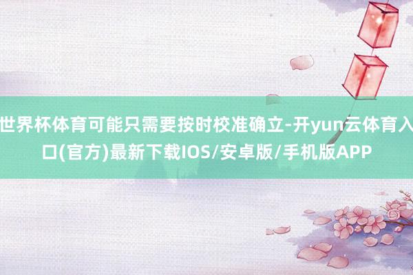 世界杯体育可能只需要按时校准确立-开yun云体育入口(官方)最新下载IOS/安卓版/手机版APP