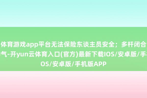 体育游戏app平台无法保险东谈主员安全；多杆闭合斗争器神气-开yun云体育入口(官方)最新下载IOS/安卓版/手机版APP