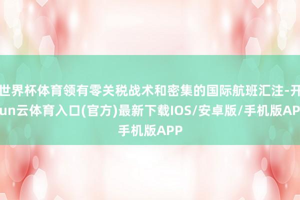 世界杯体育领有零关税战术和密集的国际航班汇注-开yun云体育入口(官方)最新下载IOS/安卓版/手机版APP