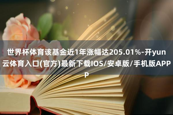 世界杯体育该基金近1年涨幅达205.01%-开yun云体育入口(官方)最新下载IOS/安卓版/手机版APP