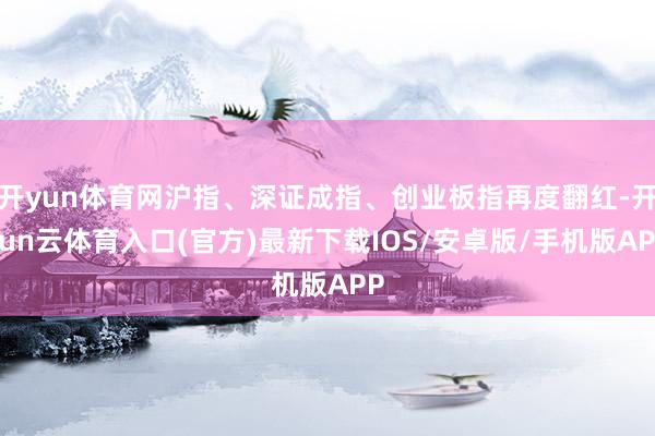 开yun体育网沪指、深证成指、创业板指再度翻红-开yun云体育入口(官方)最新下载IOS/安卓版/手机版APP