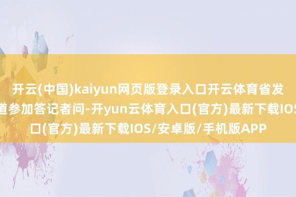 开云(中国)kaiyun网页版登录入口开云体育省发展校正委关系认真同道参加答记者问-开yun云体育入口(官方)最新下载IOS/安卓版/手机版APP