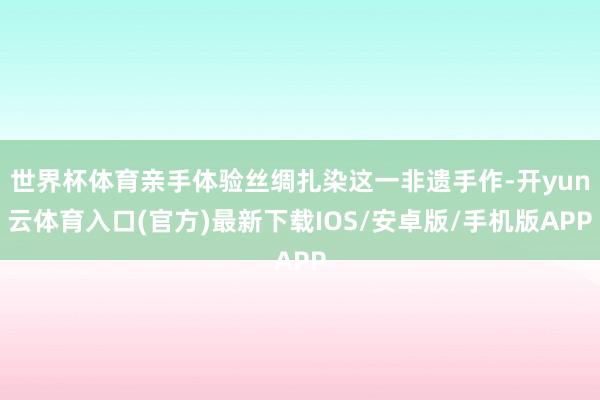 世界杯体育亲手体验丝绸扎染这一非遗手作-开yun云体育入口(官方)最新下载IOS/安卓版/手机版APP