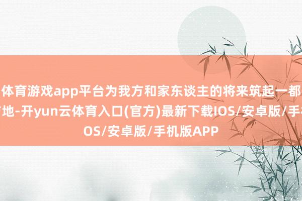 体育游戏app平台为我方和家东谈主的将来筑起一都坚实的防地-开yun云体育入口(官方)最新下载IOS/安卓版/手机版APP