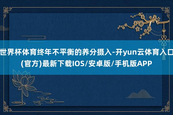 世界杯体育终年不平衡的养分摄入-开yun云体育入口(官方)最新下载IOS/安卓版/手机版APP