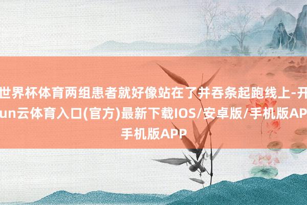 世界杯体育两组患者就好像站在了并吞条起跑线上-开yun云体育入口(官方)最新下载IOS/安卓版/手机版APP