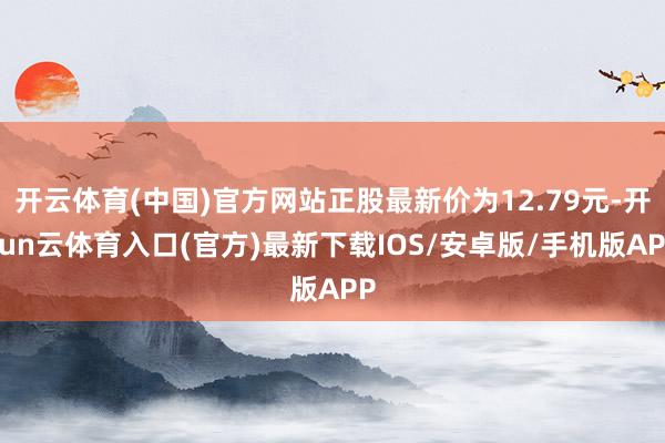 开云体育(中国)官方网站正股最新价为12.79元-开yun云体育入口(官方)最新下载IOS/安卓版/手机版APP