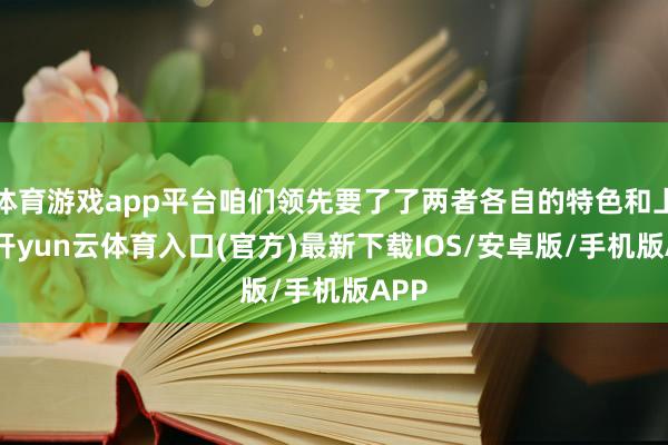 体育游戏app平台咱们领先要了了两者各自的特色和上风-开yun云体育入口(官方)最新下载IOS/安卓版/手机版APP