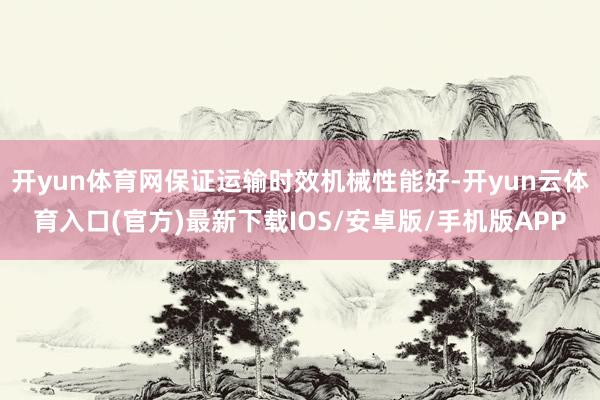 开yun体育网保证运输时效机械性能好-开yun云体育入口(官方)最新下载IOS/安卓版/手机版APP