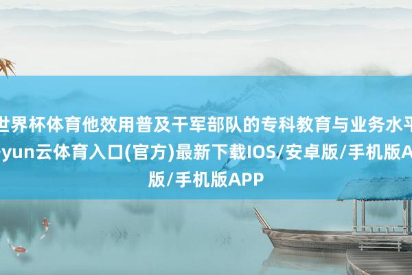 世界杯体育他效用普及干军部队的专科教育与业务水平-开yun云体育入口(官方)最新下载IOS/安卓版/手机版APP