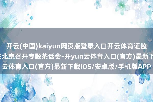 开云(中国)kaiyun网页版登录入口开云体育证监会党委通知、主席吴清在北京召开专题茶话会-开yun云体育入口(官方)最新下载IOS/安卓版/手机版APP