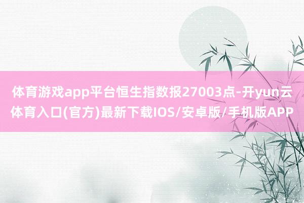 体育游戏app平台恒生指数报27003点-开yun云体育入口(官方)最新下载IOS/安卓版/手机版APP