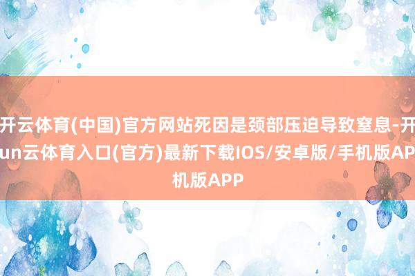 开云体育(中国)官方网站死因是颈部压迫导致窒息-开yun云体育入口(官方)最新下载IOS/安卓版/手机版APP