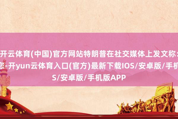 开云体育(中国)官方网站特朗普在社交媒体上发文称：