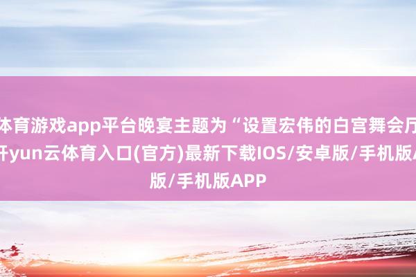 体育游戏app平台晚宴主题为“设置宏伟的白宫舞会厅”-开yun云体育入口(官方)最新下载IOS/安卓版/手机版APP