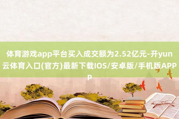 体育游戏app平台买入成交额为2.52亿元-开yun云体育入口(官方)最新下载IOS/安卓版/手机版APP