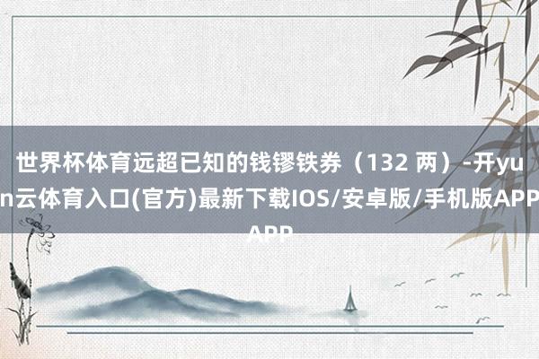 世界杯体育远超已知的钱镠铁券（132 两）-开yun云体育入口(官方)最新下载IOS/安卓版/手机版APP