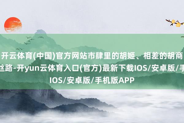开云体育(中国)官方网站市肆里的胡姬、相差的胡商、运动的丝路-开yun云体育入口(官方)最新下载IOS/安卓版/手机版APP