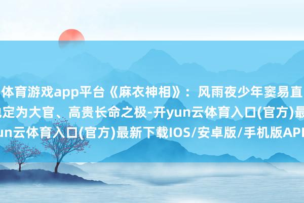 体育游戏app平台《麻衣神相》：风雨夜少年窦易直独睡一边，相士断言他定为大官、高贵长命之极-开yun云体育入口(官方)最新下载IOS/安卓版/手机版APP