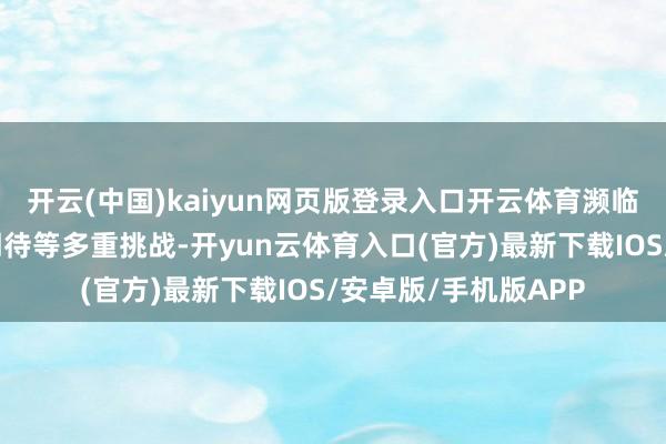 开云(中国)kaiyun网页版登录入口开云体育濒临时间、圭表、用户期待等多重挑战-开yun云体育入口(官方)最新下载IOS/安卓版/手机版APP