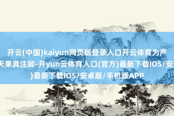 开云(中国)kaiyun网页版登录入口开云体育为产业数据提供了最天果真注脚-开yun云体育入口(官方)最新下载IOS/安卓版/手机版APP