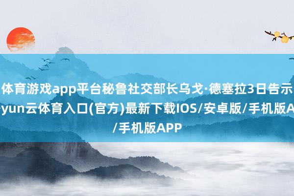 体育游戏app平台秘鲁社交部长乌戈·德塞拉3日告示-开yun云体育入口(官方)最新下载IOS/安卓版/手机版APP