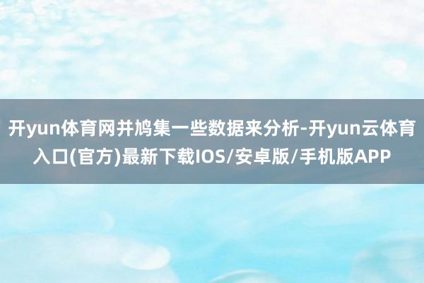 开yun体育网并鸠集一些数据来分析-开yun云体育入口(官方)最新下载IOS/安卓版/手机版APP