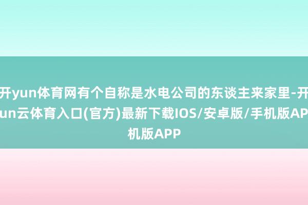 开yun体育网有个自称是水电公司的东谈主来家里-开yun云体育入口(官方)最新下载IOS/安卓版/手机版APP