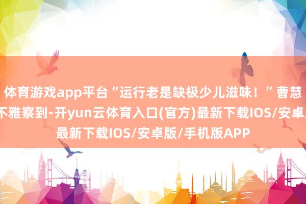体育游戏app平台“运行老是缺极少儿滋味！”曹慧在数次排演中不雅察到-开yun云体育入口(官方)最新下载IOS/安卓版/手机版APP