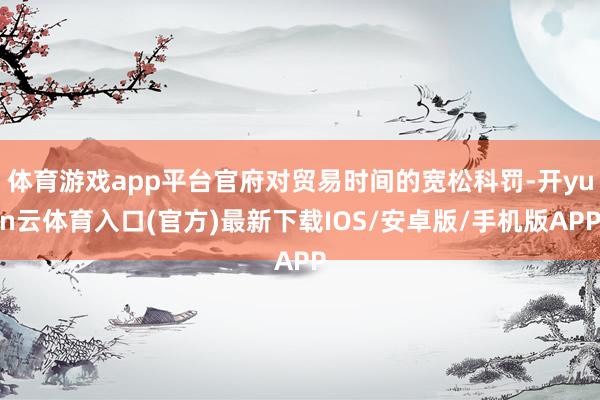 体育游戏app平台官府对贸易时间的宽松科罚-开yun云体育入口(官方)最新下载IOS/安卓版/手机版APP