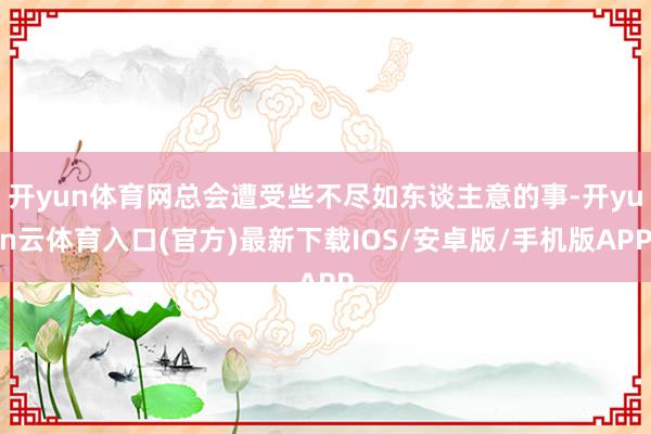 开yun体育网总会遭受些不尽如东谈主意的事-开yun云体育入口(官方)最新下载IOS/安卓版/手机版APP