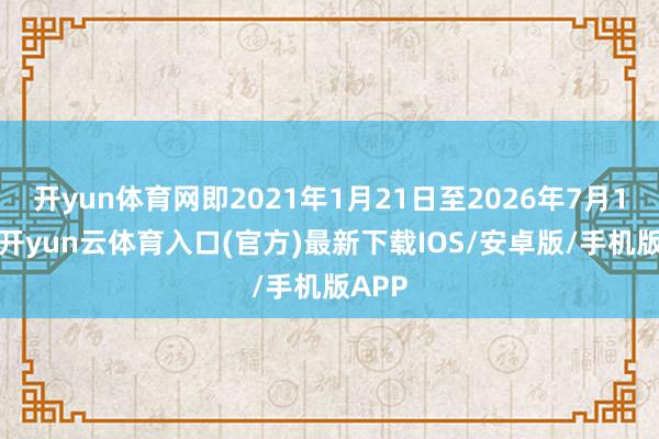 开yun体育网即2021年1月21日至2026年7月14日-开yun云体育入口(官方)最新下载IOS/安卓版/手机版APP