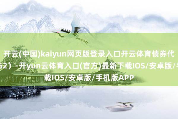 开云(中国)kaiyun网页版登录入口开云体育债券代码：110062）-开yun云体育入口(官方)最新下载IOS/安卓版/手机版APP