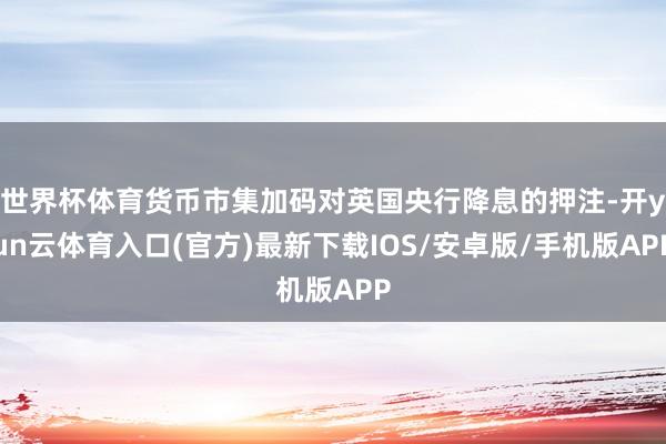 世界杯体育货币市集加码对英国央行降息的押注-开yun云体育入口(官方)最新下载IOS/安卓版/手机版APP